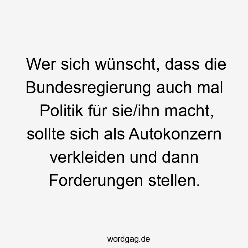 Lustige Forderungen Sprüche - Wer sich wünscht, dass die Bundesregierung auch mal Politik für sie/ihn macht, sollte sich als Autokonzern verkleiden und dann Forderungen stellen.