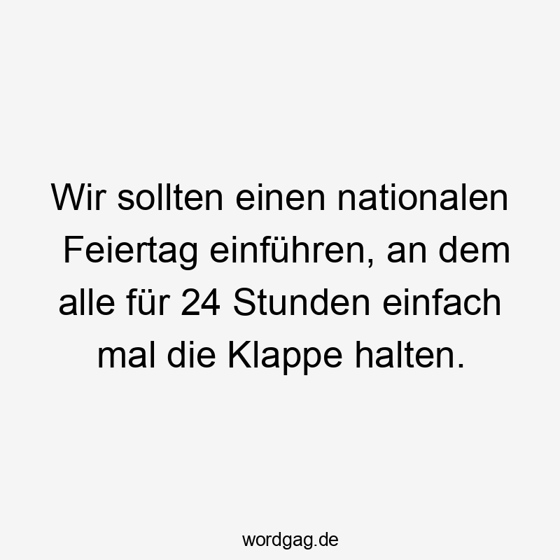 Wir sollten einen nationalen Feiertag einführen, an dem alle für 24 Stunden einfach mal die Klappe halten.