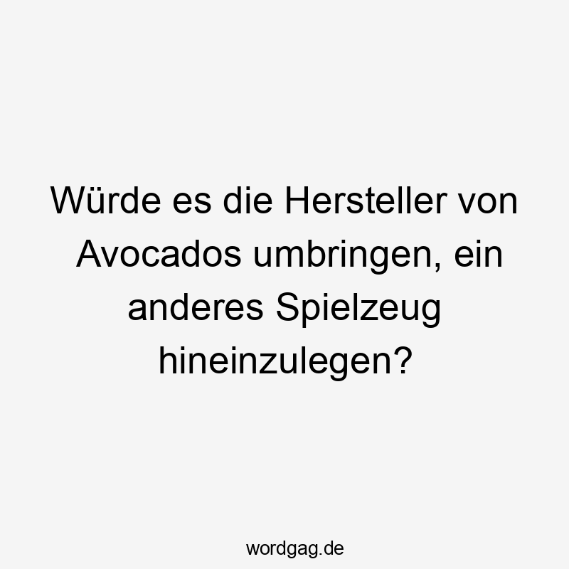 Würde es die Hersteller von Avocados umbringen, ein anderes Spielzeug hineinzulegen?