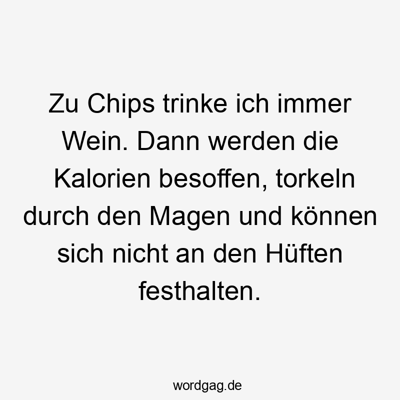 Zu Chips trinke ich immer Wein. Dann werden die Kalorien besoffen, torkeln durch den Magen und können sich nicht an den Hüften festhalten.