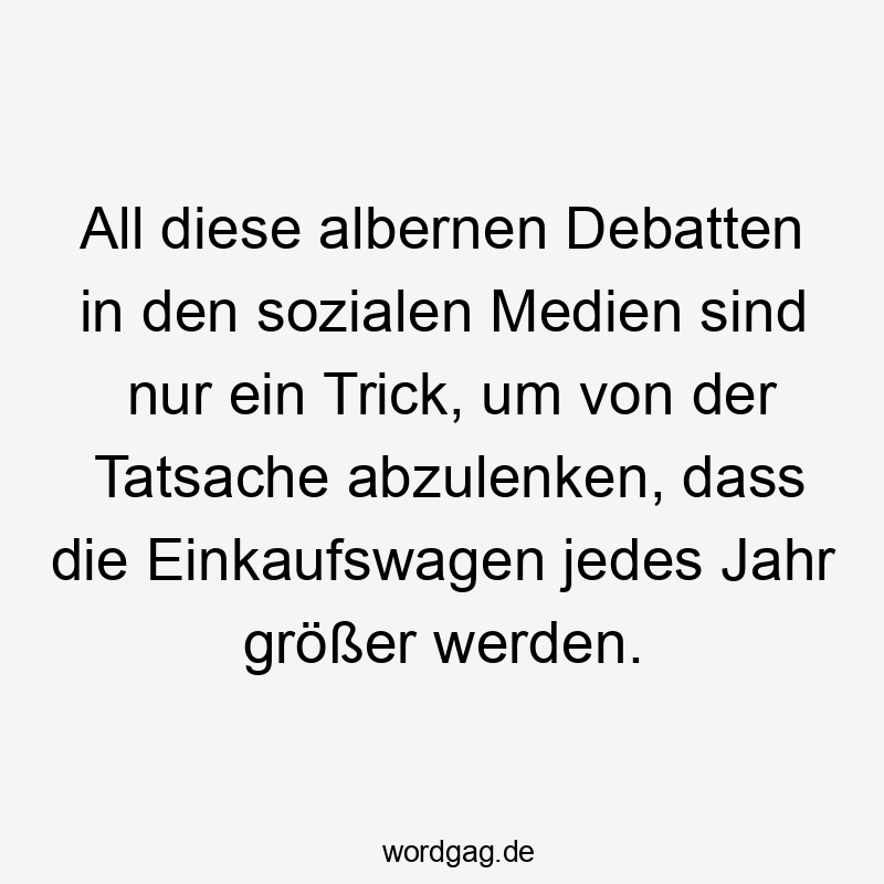 Lustige Sprüche: All - All diese albernen Debatten in den sozialen Medien sind nur ein Trick, um von der Tatsache abzulenken, dass die Einkaufswagen jedes Jahr größer werden.