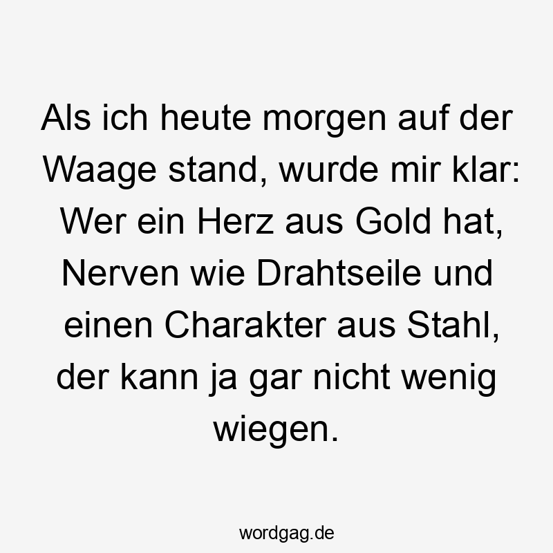 57 Lustige Nerven Sprüche - Als ich heute morgen auf der Waage stand, wurde mir klar: Wer ein Herz aus Gold hat, Nerven wie Drahtseile und einen Charakter aus Stahl, der kann ja gar nicht wenig wiegen.