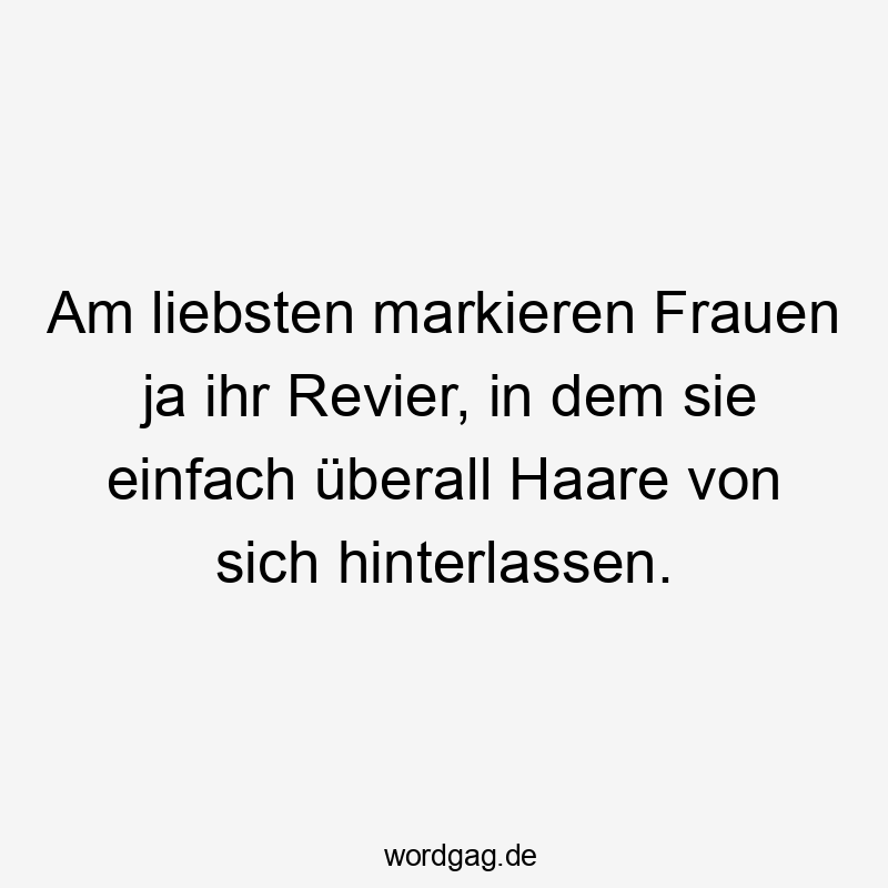 Am liebsten markieren Frauen ja ihr Revier, in dem sie einfach überall Haare von sich hinterlassen.