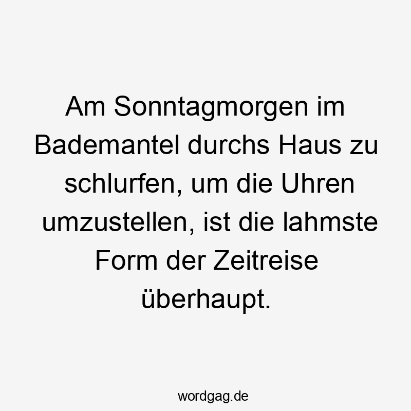 Lustige schlurfen Sprüche - Am Sonntagmorgen im Bademantel durchs Haus zu schlurfen, um die Uhren umzustellen, ist die lahmste Form der Zeitreise überhaupt.
