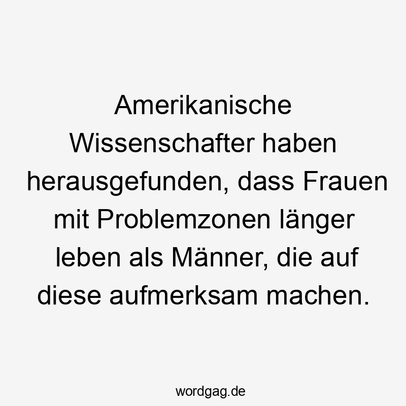 Amerikanische Wissenschafter haben herausgefunden, dass Frauen mit Problemzonen länger leben als Männer, die auf diese aufmerksam machen.