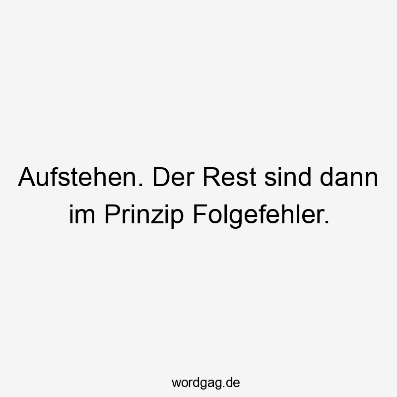 Aufstehen. Der Rest sind dann im Prinzip Folgefehler.