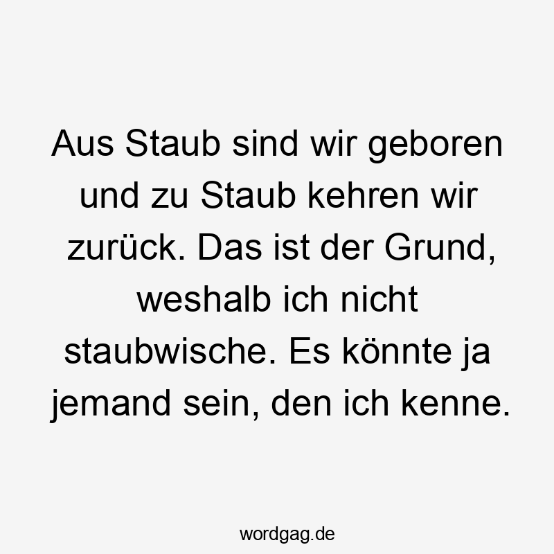 Aus Staub sind wir geboren und zu Staub kehren wir zurück. Das ist der Grund, weshalb ich nicht staubwische. Es könnte ja jemand sein, den ich kenne.
