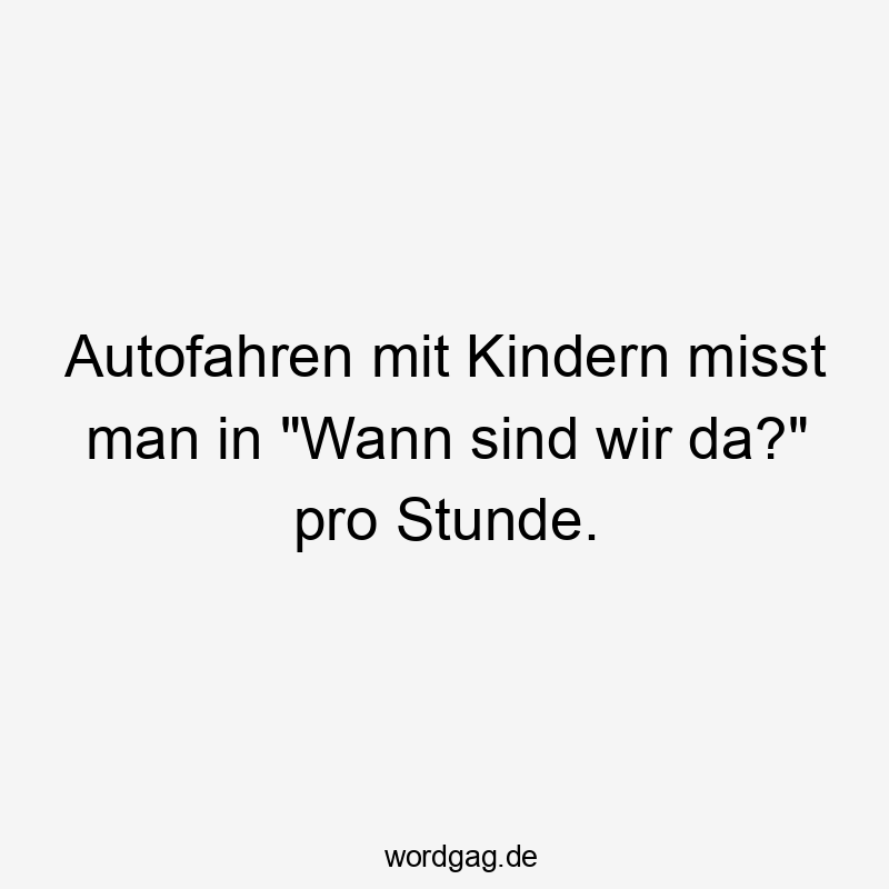 Autofahren mit Kindern misst man in „Wann sind wir da?“ pro Stunde.