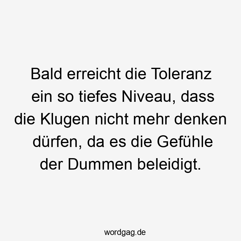 Bald erreicht die Toleranz ein so tiefes Niveau, dass die Klugen nicht mehr denken dürfen, da es die Gefühle der Dummen beleidigt.