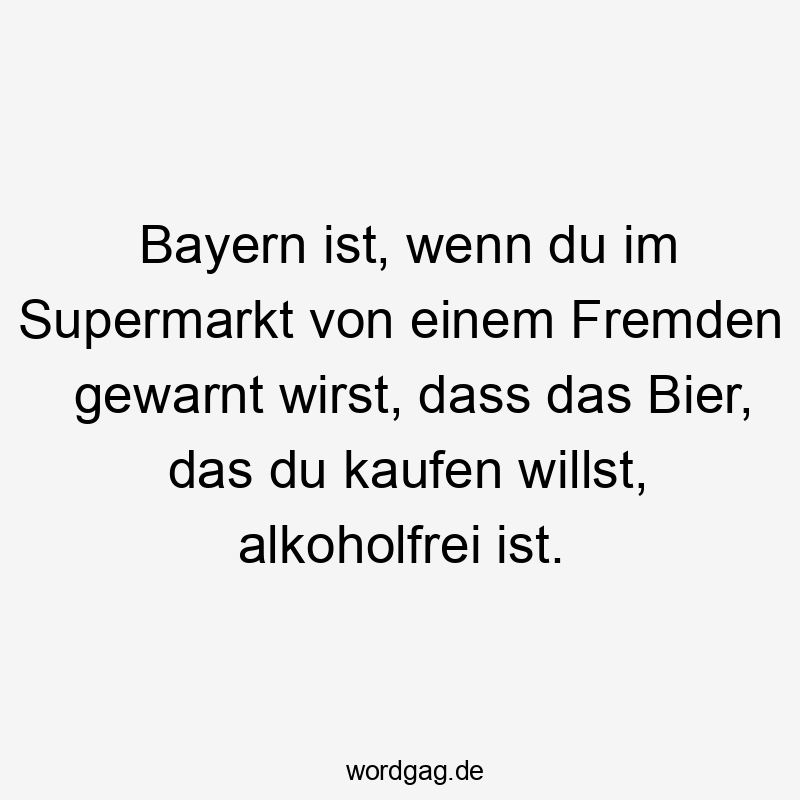 Bayern ist, wenn du im Supermarkt von einem Fremden gewarnt wirst, dass das Bier, das du kaufen willst, alkoholfrei ist.