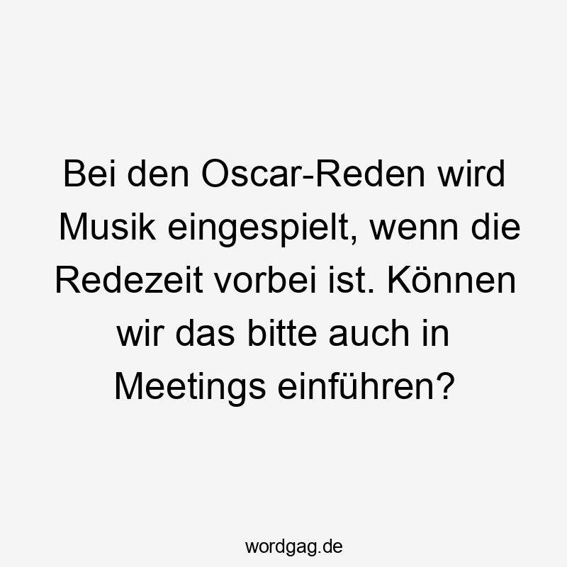 Bei den Oscar-Reden wird Musik eingespielt, wenn die Redezeit vorbei ist. Können wir das bitte auch in Meetings einführen?