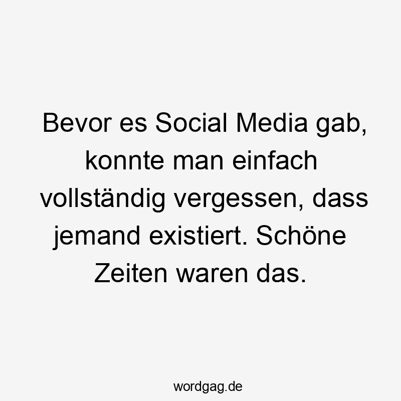 Bevor es Social Media gab, konnte man einfach vollständig vergessen, dass jemand existiert. Schöne Zeiten waren das.