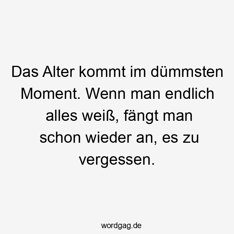 Das Alter kommt im dümmsten Moment. Wenn man endlich alles weiß, fängt man schon wieder an, es zu vergessen.