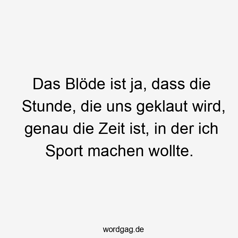 Das Blöde ist ja, dass die Stunde, die uns geklaut wird, genau die Zeit ist, in der ich Sport machen wollte.