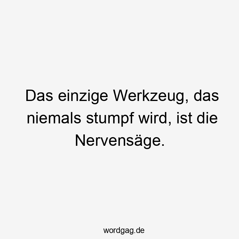 Das einzige Werkzeug, das niemals stumpf wird, ist die Nervensäge.
