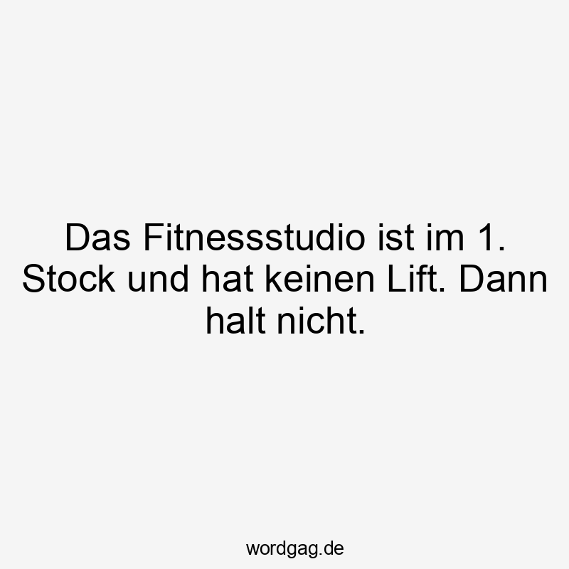 Das Fitnessstudio ist im 1. Stock und hat keinen Lift. Dann halt nicht.