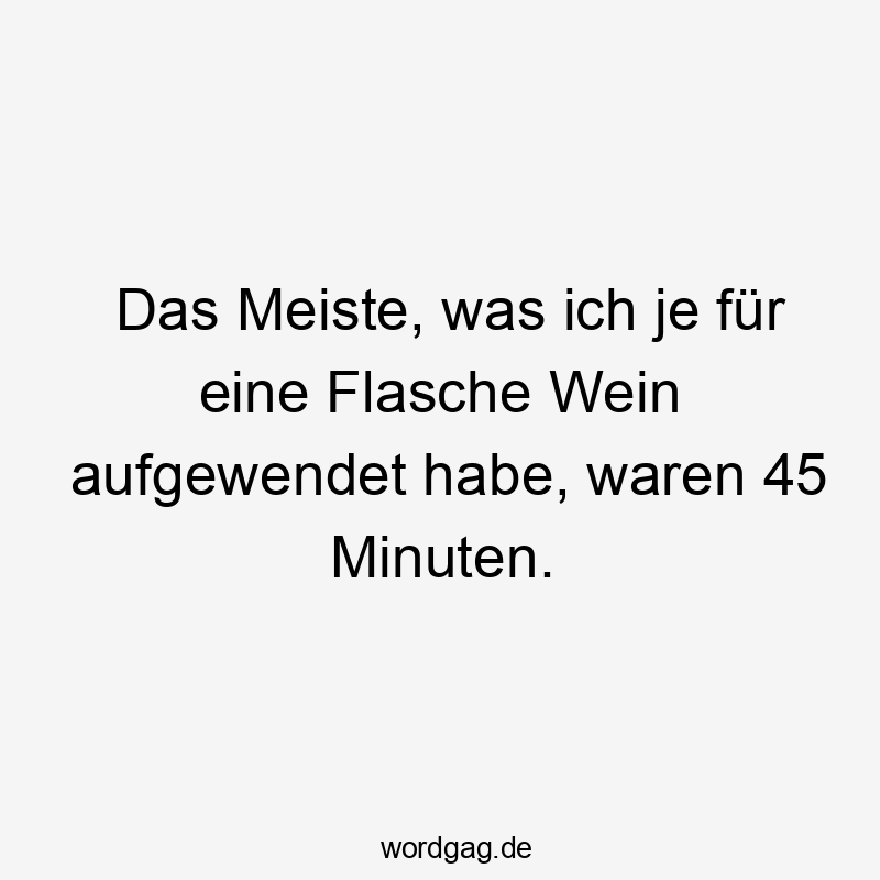 Das Meiste, was ich je für eine Flasche Wein aufgewendet habe, waren 45 Minuten.