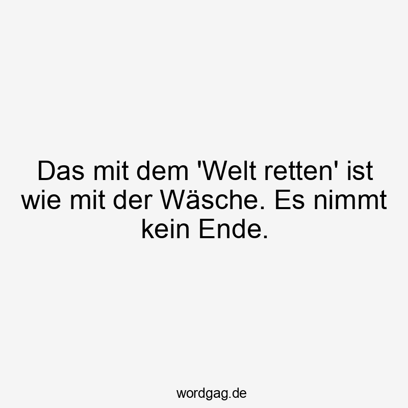 Das mit dem ‚Welt retten‘ ist wie mit der Wäsche. Es nimmt kein Ende.