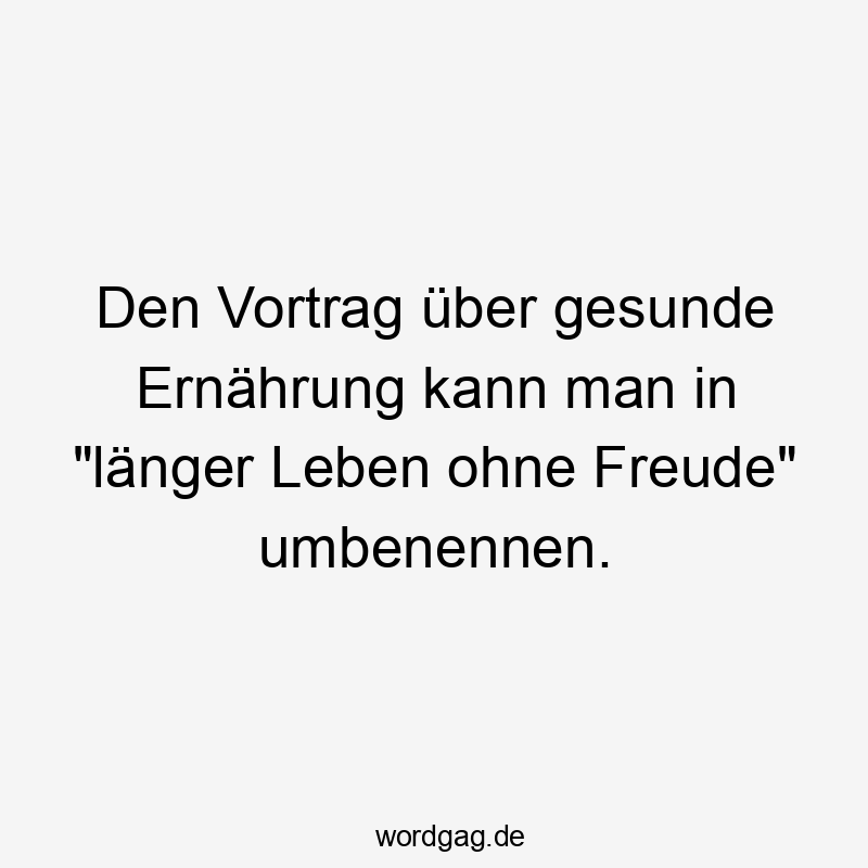 Den Vortrag Ăźber gesunde Ernährung kann man in „länger Leben ohne Freude“ umbenennen.