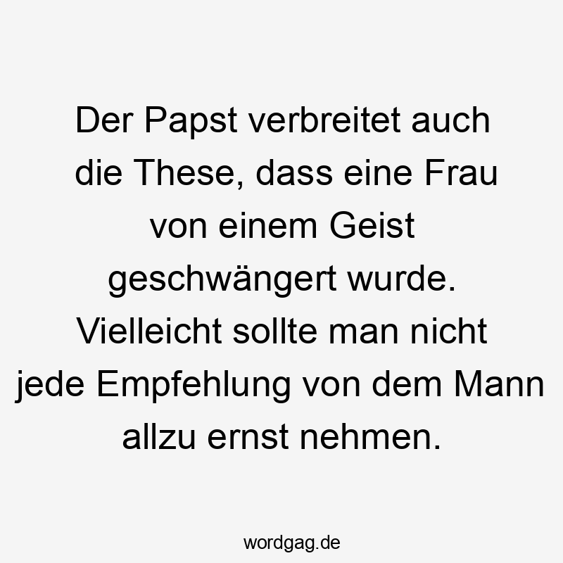Der Papst verbreitet auch die These, dass eine Frau von einem Geist geschwängert wurde. Vielleicht sollte man nicht jede Empfehlung von dem Mann allzu ernst nehmen.