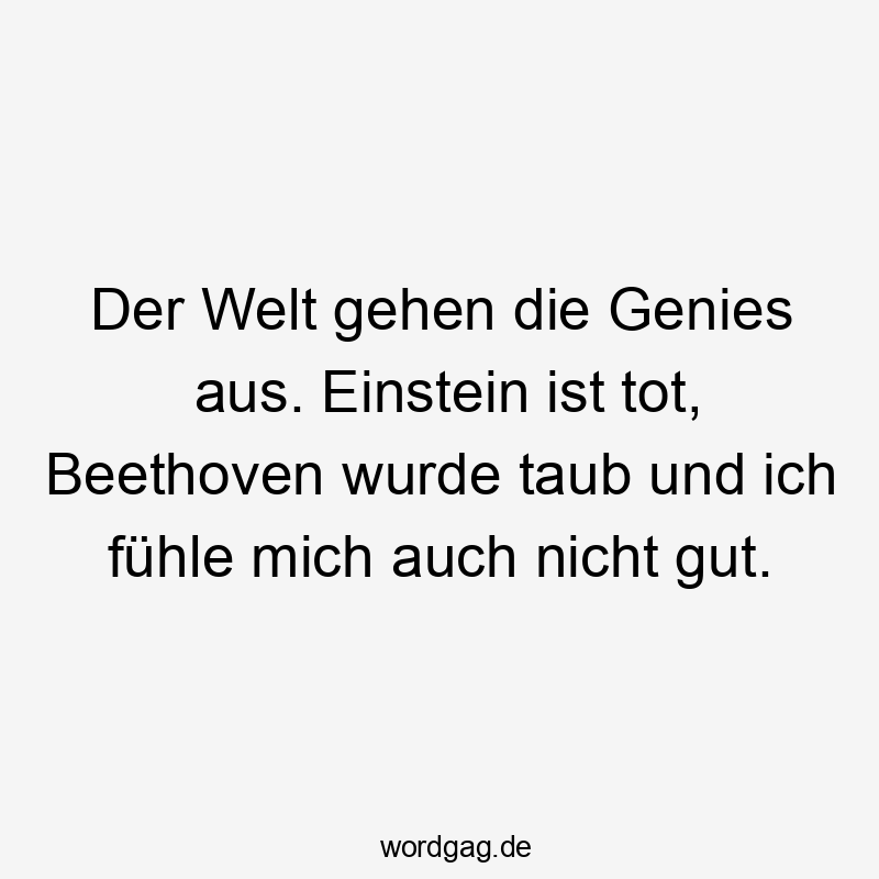 Lustige taub Sprüche - Der Welt gehen die Genies aus. Einstein ist tot, Beethoven wurde taub und ich fühle mich auch nicht gut.