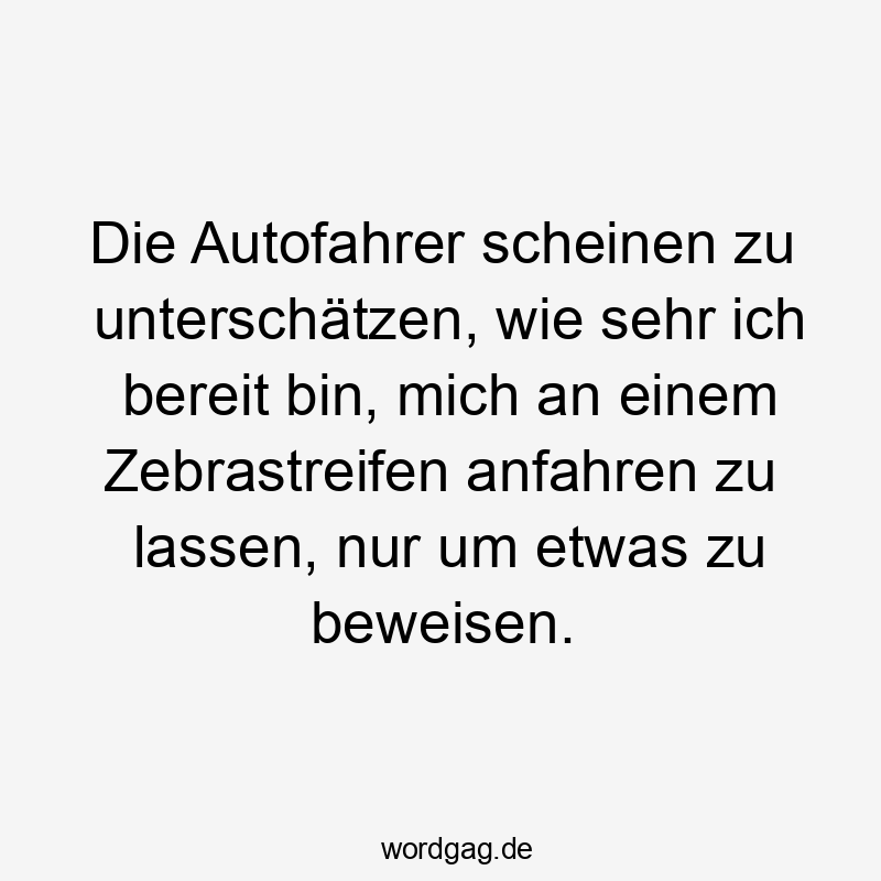 Die Autofahrer scheinen zu unterschätzen, wie sehr ich bereit bin, mich an einem Zebrastreifen anfahren zu lassen, nur um etwas zu beweisen.