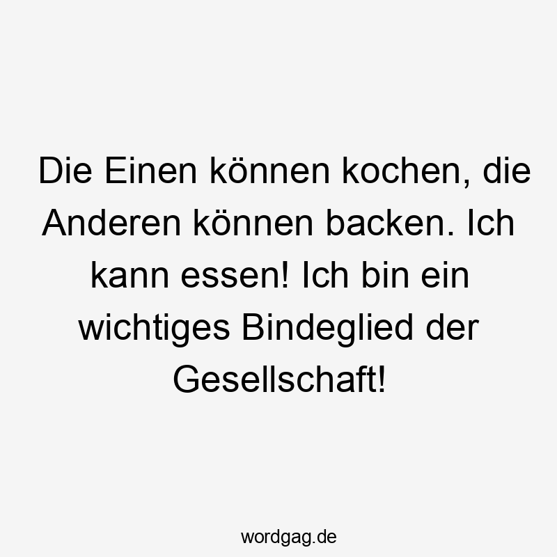 Die Einen können kochen, die Anderen können backen. Ich kann essen! Ich bin ein wichtiges Bindeglied der Gesellschaft!