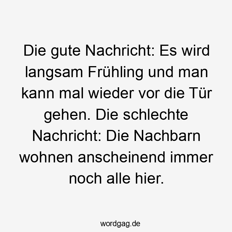 41 Lustige Nachricht Sprüche - Die gute Nachricht: Es wird langsam Frühling und man kann mal wieder vor die Tür gehen. Die schlechte Nachricht: Die Nachbarn wohnen anscheinend immer noch alle hier.