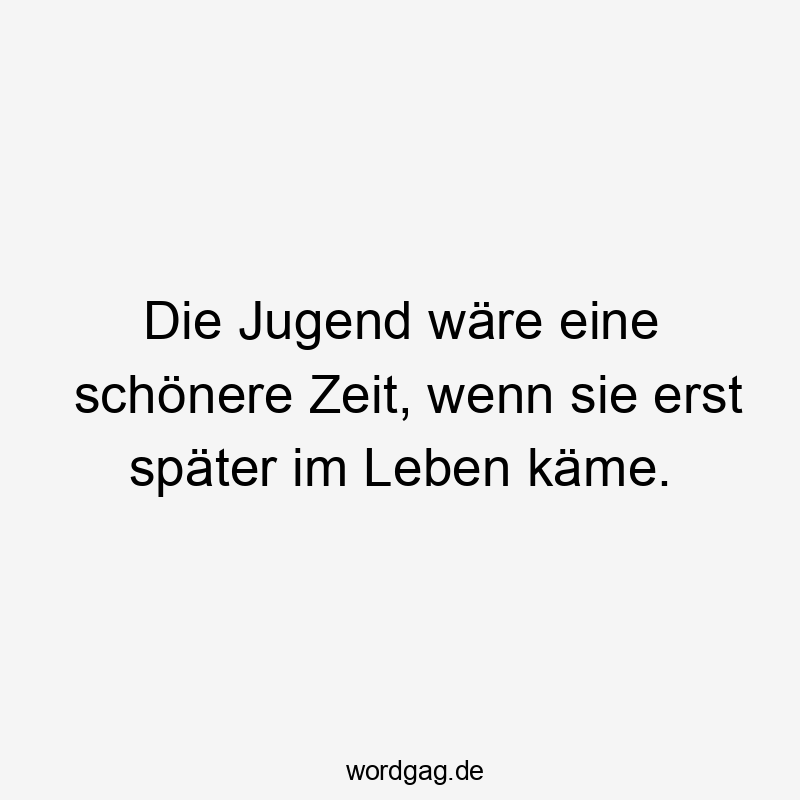 Die Jugend wäre eine schönere Zeit, wenn sie erst später im Leben käme.