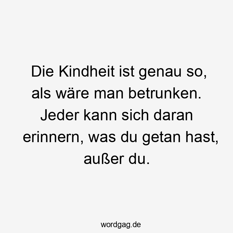 Die Kindheit ist genau so, als wäre man betrunken. Jeder kann sich daran erinnern, was du getan hast, außer du.