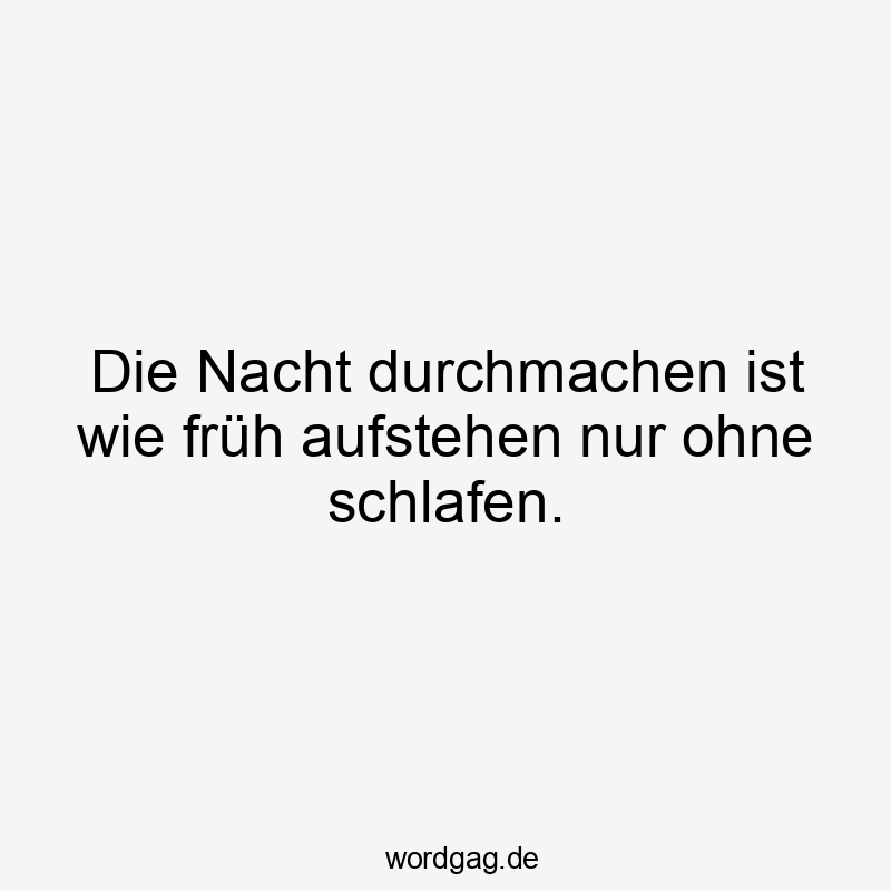 Die Nacht durchmachen ist wie früh aufstehen nur ohne schlafen.