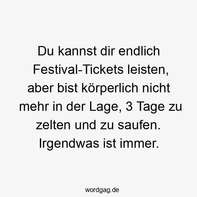 Du kannst dir endlich Festival-Tickets leisten, aber bist körperlich nicht mehr in der Lage, 3 Tage zu zelten und zu saufen. Irgendwas ist immer.