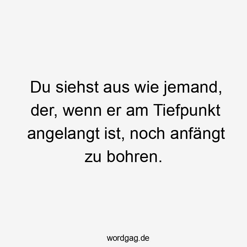 Du siehst aus wie jemand, der, wenn er am Tiefpunkt angelangt ist, noch anfängt zu bohren.