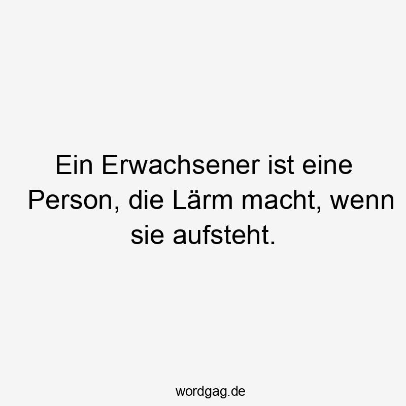 Ein Erwachsener ist eine Person, die Lärm macht, wenn sie aufsteht.