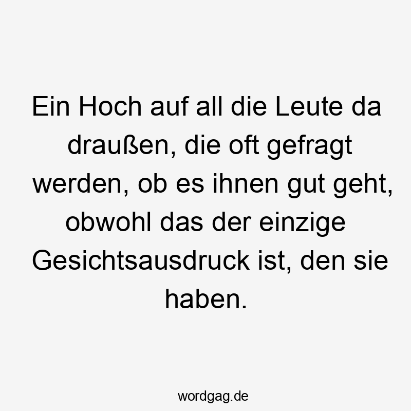 Lustige Sprüche: All - Ein Hoch auf all die Leute da draußen, die oft gefragt werden, ob es ihnen gut geht, obwohl das der einzige Gesichtsausdruck ist, den sie haben.
