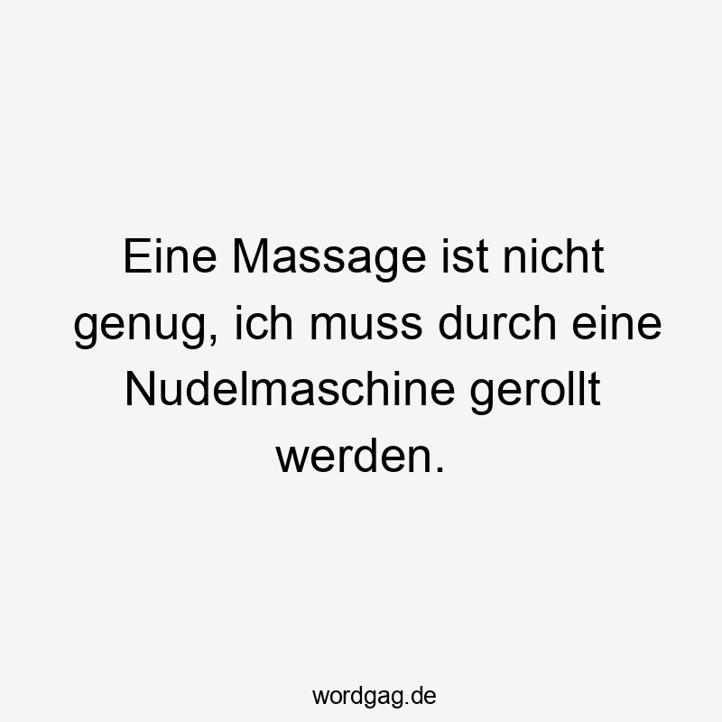 Lustige Wellness Sprüche - Eine Massage ist nicht genug, ich muss durch eine Nudelmaschine gerollt werden.