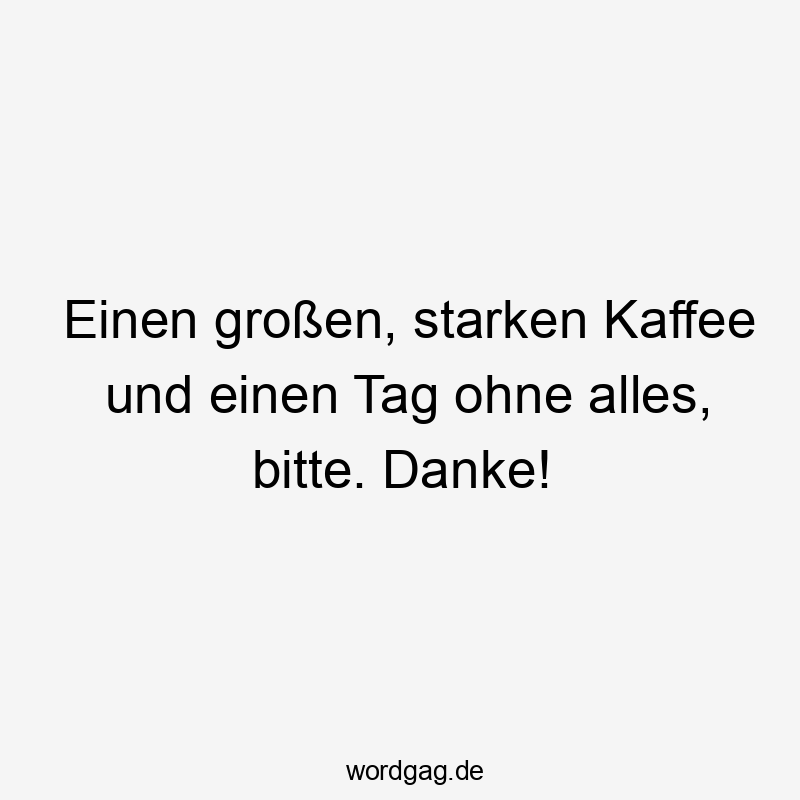 Lustige Sprüche: Bitte - Einen großen, starken Kaffee und einen Tag ohne alles, bitte. Danke!