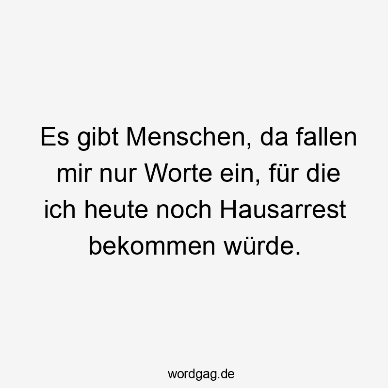 Es gibt Menschen, da fallen mir nur Worte ein, für die ich heute noch Hausarrest bekommen würde.