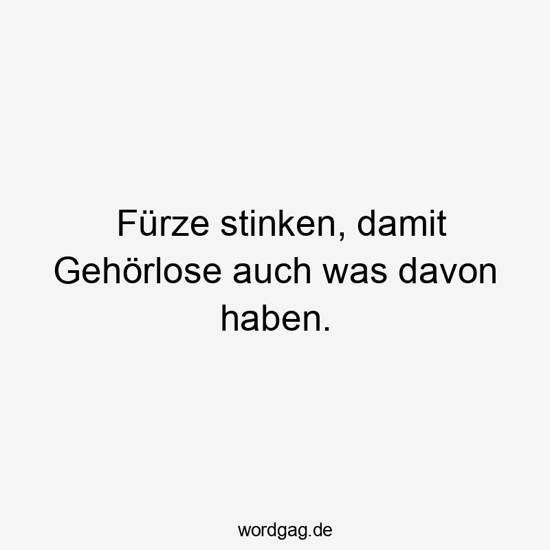 Fürze stinken, damit Gehörlose auch was davon haben.