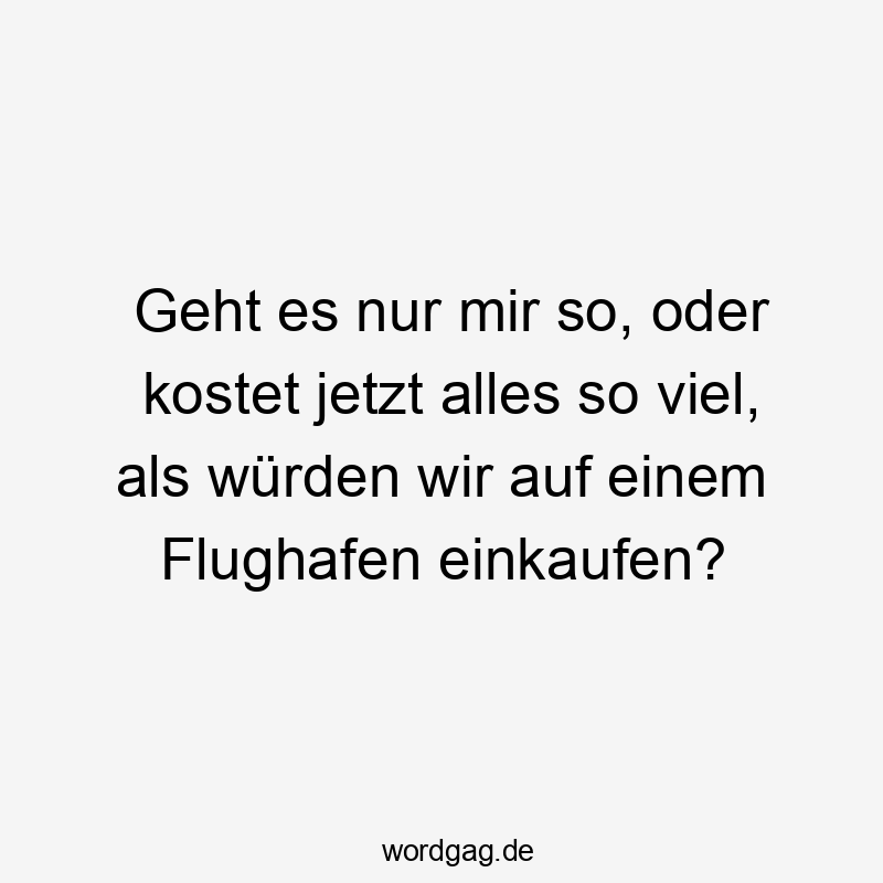 Geht es nur mir so, oder kostet jetzt alles so viel, als würden wir auf einem Flughafen einkaufen?