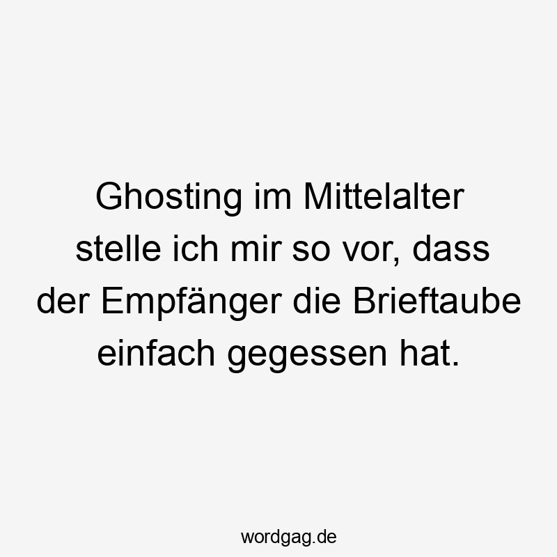 Ghosting im Mittelalter stelle ich mir so vor, dass der Empfänger die Brieftaube einfach gegessen hat.