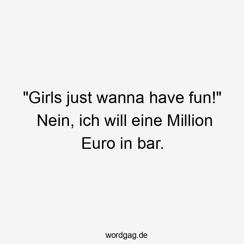 „Girls just wanna have fun!“ Nein, ich will eine Million Euro in bar.