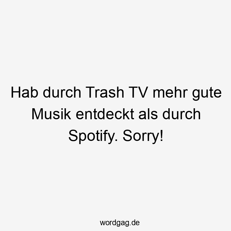 Hab durch Trash TV mehr gute Musik entdeckt als durch Spotify. Sorry!