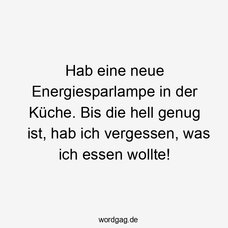 Hab eine neue Energiesparlampe in der Küche. Bis die hell genug ist, hab ich vergessen, was ich essen wollte!