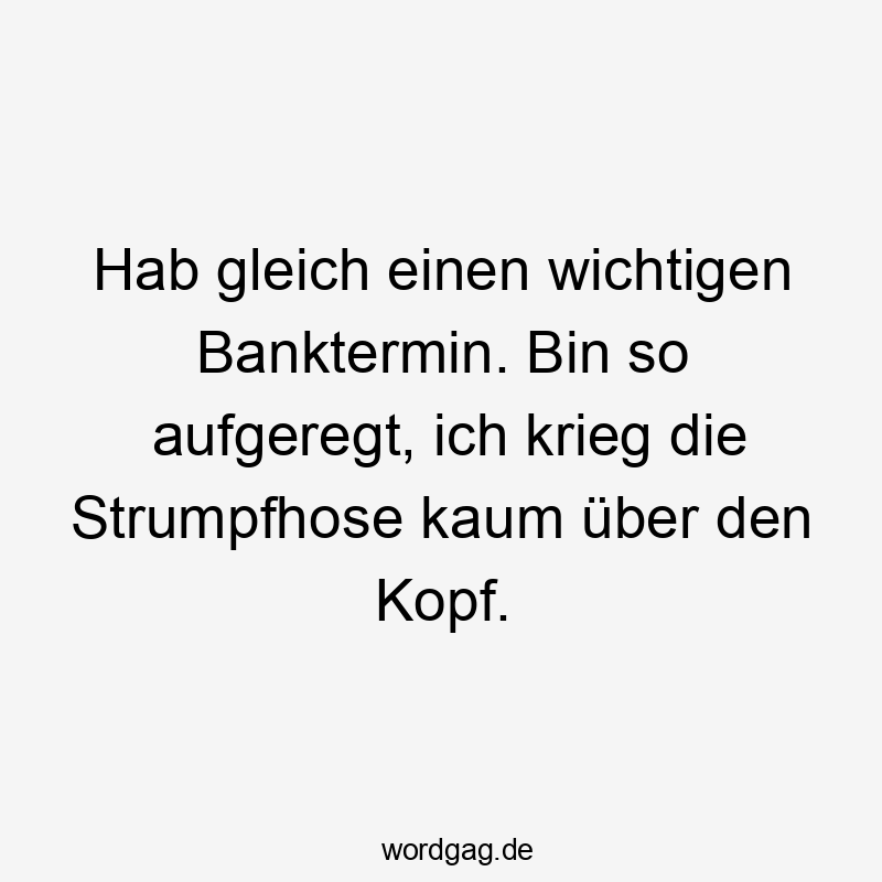 Lustige Strumpfhose Sprüche - Hab gleich einen wichtigen Banktermin. Bin so aufgeregt, ich krieg die Strumpfhose kaum über den Kopf.