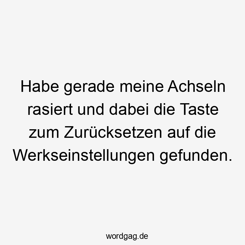 Lustige Sprüche: rasiert - Habe gerade meine Achseln rasiert und dabei die Taste zum Zurücksetzen auf die Werkseinstellungen gefunden.