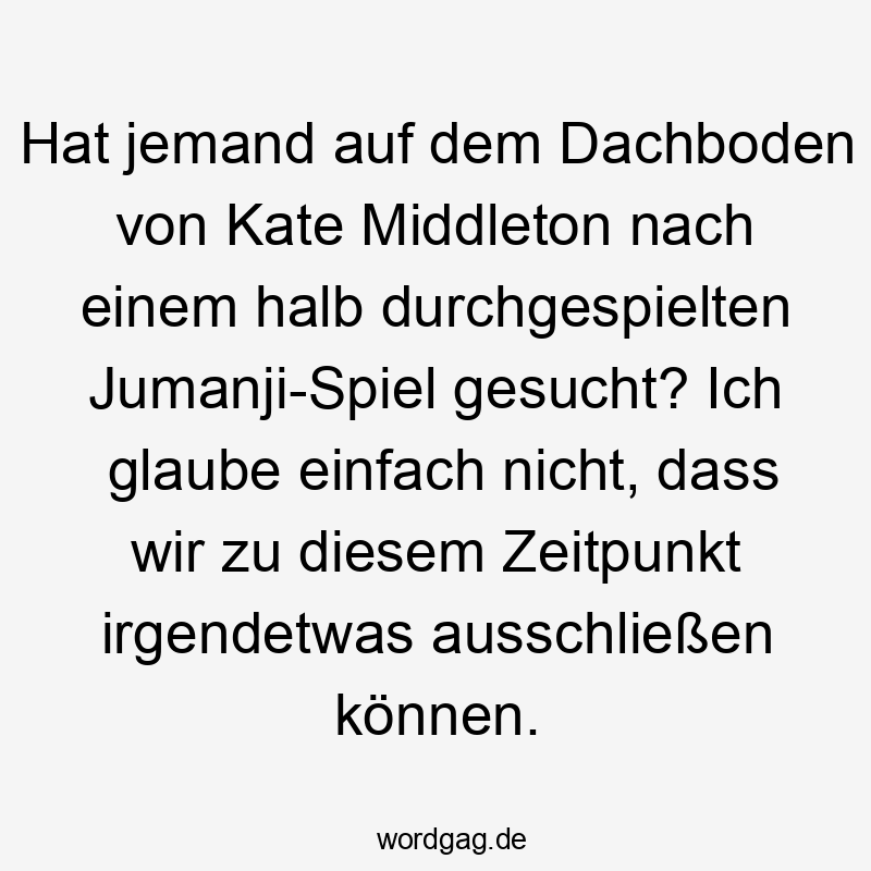 Hat jemand auf dem Dachboden von Kate Middleton nach einem halb durchgespielten Jumanji-Spiel gesucht? Ich glaube einfach nicht, dass wir zu diesem Zeitpunkt irgendetwas ausschließen können.