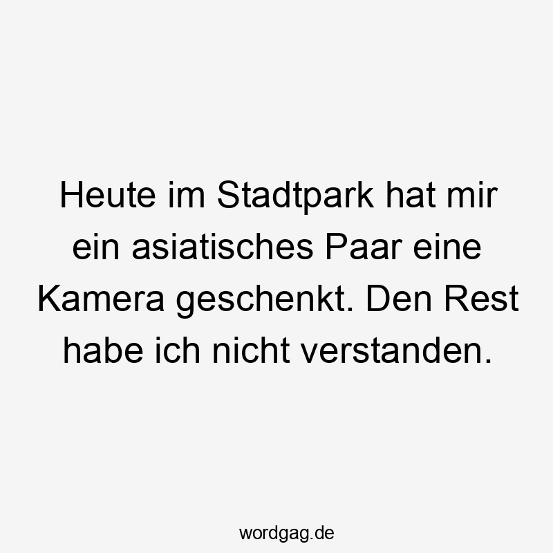 Heute im Stadtpark hat mir ein asiatisches Paar eine Kamera geschenkt. Den Rest habe ich nicht verstanden.