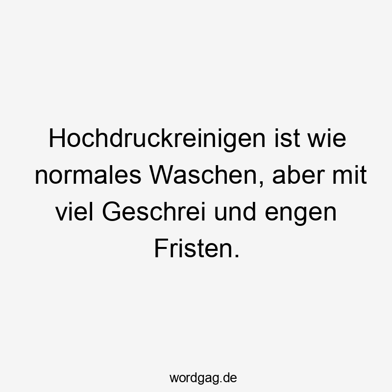 Hochdruckreinigen ist wie normales Waschen, aber mit viel Geschrei und engen Fristen.