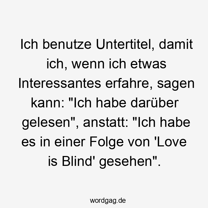 Ich benutze Untertitel, damit ich, wenn ich etwas Interessantes erfahre, sagen kann: „Ich habe darüber gelesen“, anstatt: „Ich habe es in einer Folge von ‚Love is Blind‘ gesehen“.